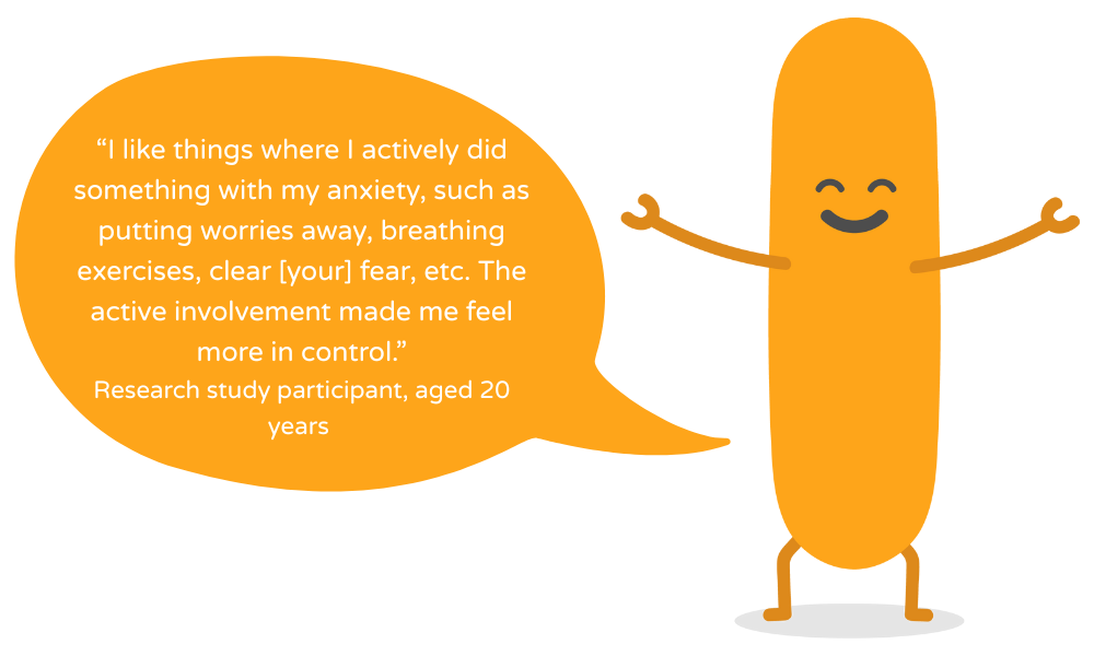 “I like things where I actively did something with my anxiety, such as putting worries away, breathing exercises, clear [your] fear, etc. The active involvement made me feel more in control.” Research study participant, aged 20 years